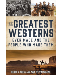 Greatest Westerns Ever Made and The People Who Made Them by Henry C. Parke and True West Magazine