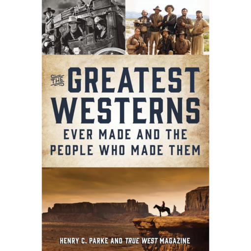 Greatest Westerns Ever Made and The People Who Made Them by Henry C. Parke and True West Magazine